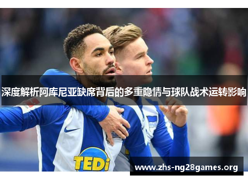 深度解析阿库尼亚缺席背后的多重隐情与球队战术运转影响