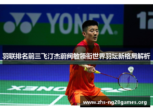 羽联排名前三飞汀杰蔚阀敏领衔世界羽坛新格局解析 羽联排名前三飞汀杰蔚阀敏领衔世界羽坛新格局解析