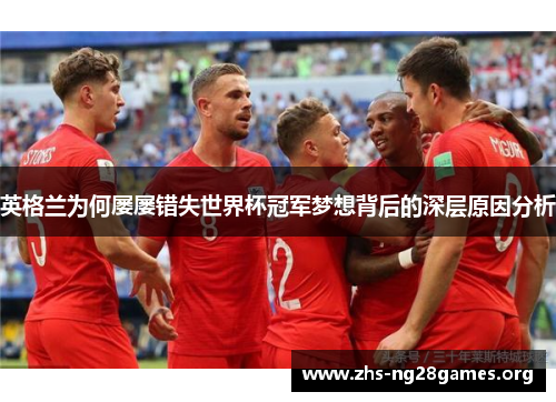 英格兰为何屡屡错失世界杯冠军梦想背后的深层原因分析