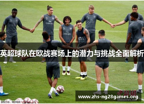 英超球队在欧战赛场上的潜力与挑战全面解析 英超球队在欧战赛场上的潜力与挑战全面解析