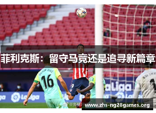 菲利克斯:留守马竞还是追寻新篇章 菲利克斯:留守马竞还是追寻新篇章