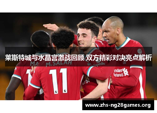 莱斯特城与水晶宫激战回顾 双方精彩对决亮点解析 莱斯特城与水晶宫激战回顾 双方精彩对决亮点解析