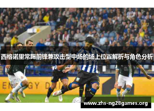 西格诺里常踢前锋兼攻击型中场的场上位置解析与角色分析 西格诺里常踢前锋兼攻击型中场的场上位置解析与角色分析