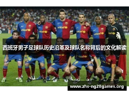 西班牙男子足球队历史沿革及球队名称背后的文化解读 西班牙男子足球队历史沿革及球队名称背后的文化解读