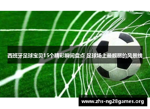 西班牙足球宝贝15个精彩瞬间盘点 足球场上最靓丽的风景线 西班牙足球宝贝15个精彩瞬间盘点 足球场上最靓丽的风景线