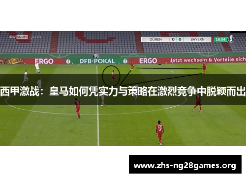 西甲激战:皇马如何凭实力与策略在激烈竞争中脱颖而出 西甲激战:皇马如何凭实力与策略在激烈竞争中脱颖而出