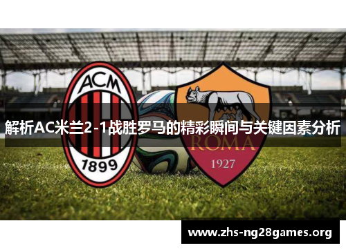 解析AC米兰2-1战胜罗马的精彩瞬间与关键因素分析 解析AC米兰2-1战胜罗马的精彩瞬间与关键因素分析
