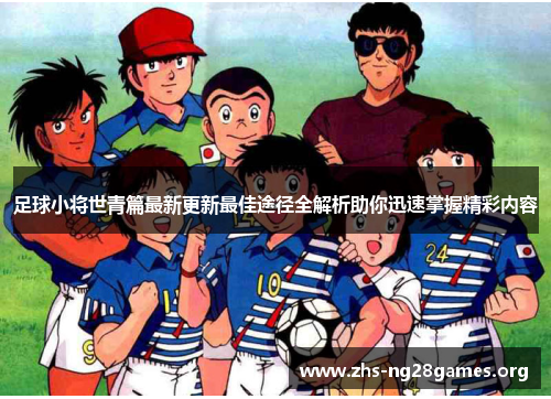 足球小将世青篇最新更新最佳途径全解析助你迅速掌握精彩内容 足球小将世青篇最新更新最佳途径全解析助你迅速掌握精彩内容