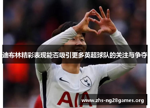 迪布林精彩表现能否吸引更多英超球队的关注与争夺 迪布林精彩表现能否吸引更多英超球队的关注与争夺