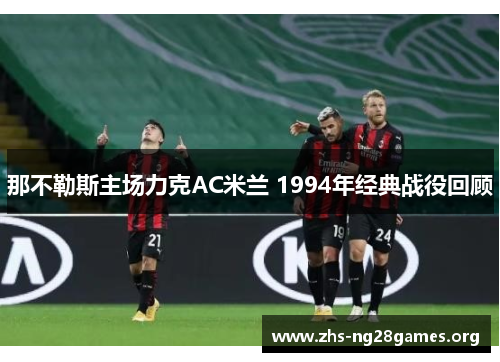 那不勒斯主场力克AC米兰 1994年经典战役回顾 那不勒斯主场力克AC米兰 1994年经典战役回顾