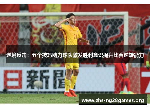 逆境反击:五个技巧助力球队激发胜利意识提升比赛逆转能力 逆境反击:五个技巧助力球队激发胜利意识提升比赛逆转能力