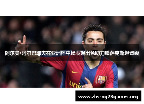 阿尔曼·阿尔巴耶夫在亚洲杯中场表现出色助力哈萨克斯坦晋级 阿尔曼·阿尔巴耶夫在亚洲杯中场表现出色助力哈萨克斯坦晋级