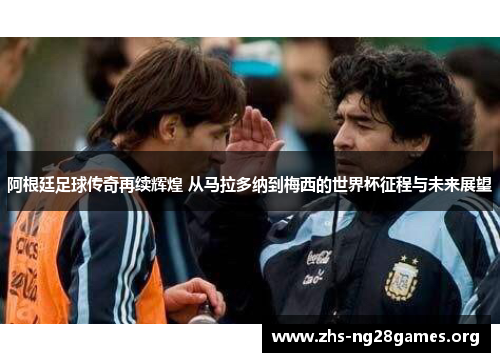 阿根廷足球传奇再续辉煌 从马拉多纳到梅西的世界杯征程与未来展望 阿根廷足球传奇再续辉煌 从马拉多纳到梅西的世界杯征程与未来展望