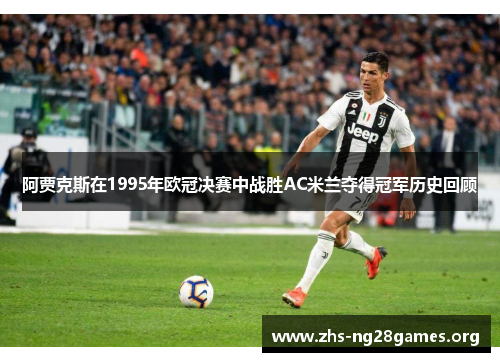 阿贾克斯在1995年欧冠决赛中战胜AC米兰夺得冠军历史回顾 阿贾克斯在1995年欧冠决赛中战胜AC米兰夺得冠军历史回顾