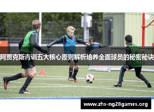 阿贾克斯青训五大核心原则解析培养全面球员的秘密秘诀 阿贾克斯青训五大核心原则解析培养全面球员的秘密秘诀