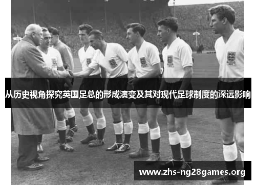 从历史视角探究英国足总的形成演变及其对现代足球制度的深远影响 从历史视角探究英国足总的形成演变及其对现代足球制度的深远影响