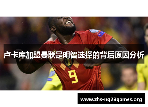 卢卡库加盟曼联是明智选择的背后原因分析 卢卡库加盟曼联是明智选择的背后原因分析