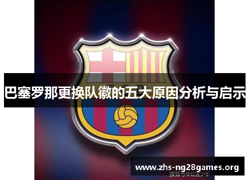 巴塞罗那更换队徽的五大原因分析与启示 巴塞罗那更换队徽的五大原因分析与启示