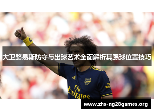 大卫路易斯防守与出球艺术全面解析其踢球位置技巧 大卫路易斯防守与出球艺术全面解析其踢球位置技巧