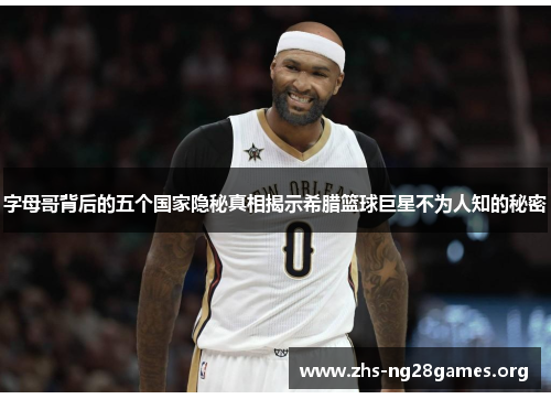 字母哥背后的五个国家隐秘真相揭示希腊篮球巨星不为人知的秘密 字母哥背后的五个国家隐秘真相揭示希腊篮球巨星不为人知的秘密