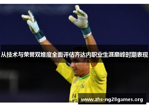 从技术与荣誉双维度全面评估齐达内职业生涯巅峰时期表现 从技术与荣誉双维度全面评估齐达内职业生涯巅峰时期表现