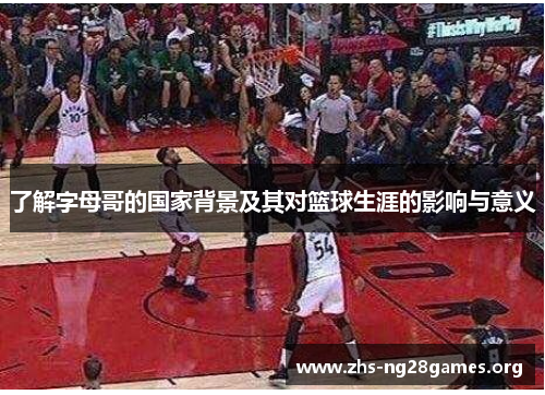 了解字母哥的国家背景及其对篮球生涯的影响与意义 了解字母哥的国家背景及其对篮球生涯的影响与意义