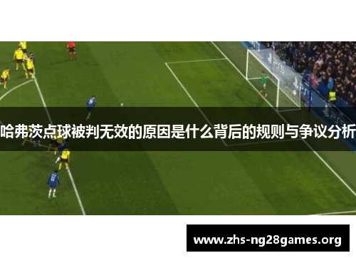 哈弗茨点球被判无效的原因是什么背后的规则与争议分析 哈弗茨点球被判无效的原因是什么背后的规则与争议分析