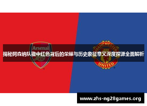 揭秘阿森纳队徽中红色背后的荣耀与历史象征意义深度探源全面解析