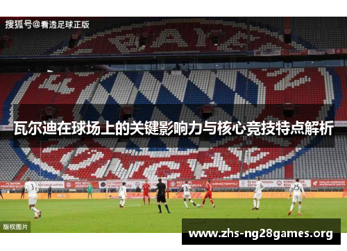 瓦尔迪在球场上的关键影响力与核心竞技特点解析