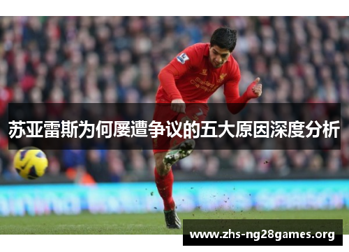 苏亚雷斯为何屡遭争议的五大原因深度分析