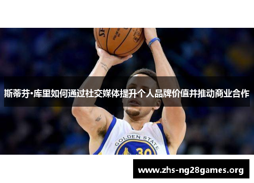 斯蒂芬·库里如何通过社交媒体提升个人品牌价值并推动商业合作 斯蒂芬·库里如何通过社交媒体提升个人品牌价值并推动商业合作