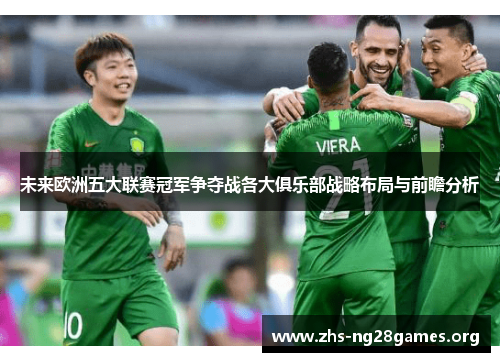 未来欧洲五大联赛冠军争夺战各大俱乐部战略布局与前瞻分析 未来欧洲五大联赛冠军争夺战各大俱乐部战略布局与前瞻分析