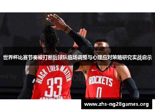 世界杯比赛节奏被打断后球队临场调整与心理应对策略研究实战启示